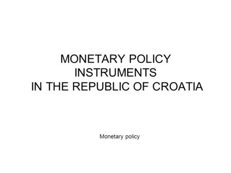 MONETARY POLICY INSTRUMENTS IN THE REPUBLIC OF CROATIA Monetary policy.