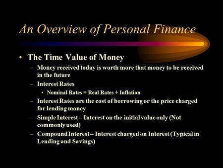 An Overview of Personal Finance The Time Value of Money –Money received today is worth more that money to be received in the future –Interest Rates Nominal.