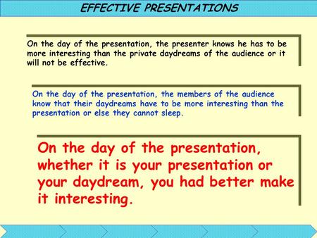 On the day of the presentation, the presenter knows he has to be more interesting than the private daydreams of the audience or it will not be effective.