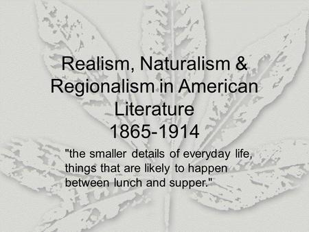 Realism, Naturalism & Regionalism in American Literature 1865-1914 the smaller details of everyday life, things that are likely to happen between lunch.