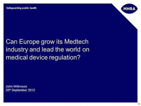 © Safeguarding public health Can Europe grow its Medtech industry and lead the world on medical device regulation? John Wilkinson 20 th September 2012.