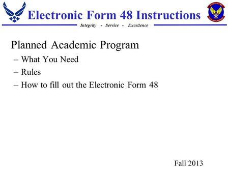 Integrity - Service - Excellence Electronic Form 48 Instructions Planned Academic Program –What You Need –Rules –How to fill out the Electronic Form 48.