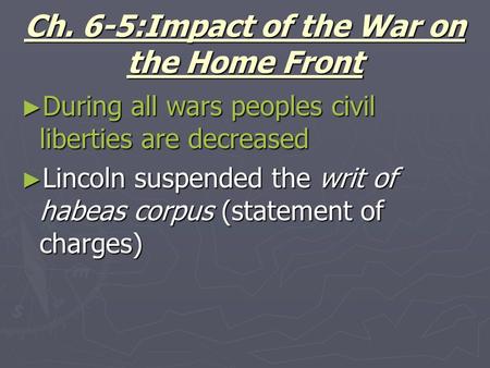 Ch. 6-5:Impact of the War on the Home Front ► During all wars peoples civil liberties are decreased ► Lincoln suspended the writ of habeas corpus (statement.