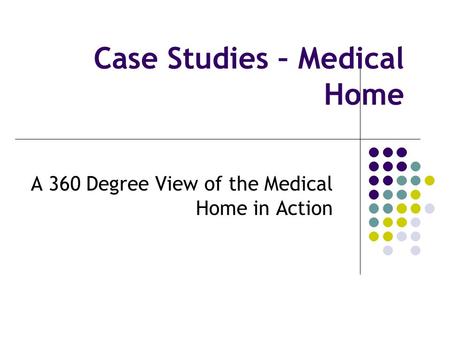 Case Studies – Medical Home A 360 Degree View of the Medical Home in Action.
