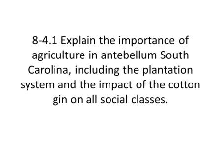 8-4.1 Explain the importance of agriculture in antebellum South Carolina, including the plantation system and the impact of the cotton gin on all social.