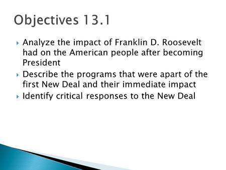 Objectives 13.1 Analyze the impact of Franklin D. Roosevelt had on the American people after becoming President Describe the programs that were apart.