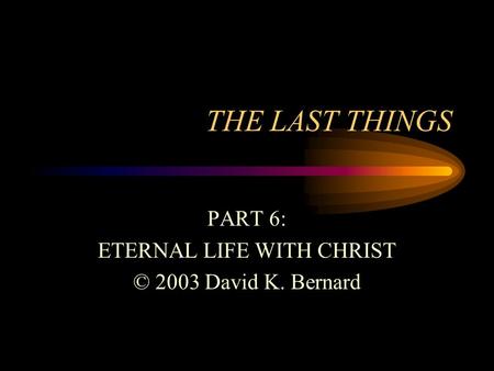 THE LAST THINGS PART 6: ETERNAL LIFE WITH CHRIST © 2003 David K. Bernard.