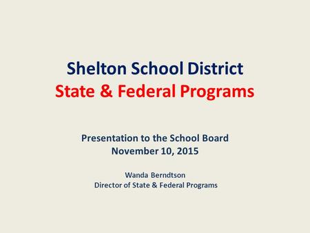 Shelton School District State & Federal Programs Presentation to the School Board November 10, 2015 Wanda Berndtson Director of State & Federal Programs.
