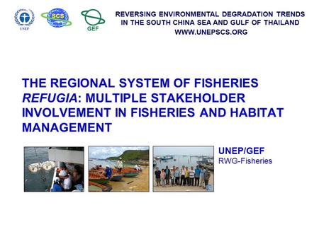 REVERSING ENVIRONMENTAL DEGRADATION TRENDS IN THE SOUTH CHINA SEA AND GULF OF THAILAND WWW.UNEPSCS.ORG THE REGIONAL SYSTEM OF FISHERIES REFUGIA: MULTIPLE.