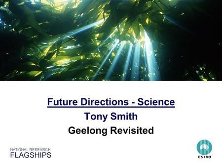 NATIONAL RESEARCH FLAGSHIPS Sustainable Australian Fisheries and Ecosystems Future Directions - Science Tony Smith Geelong Revisited.