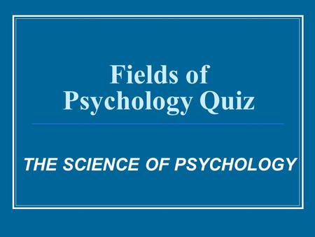 Fields of Psychology Quiz THE SCIENCE OF PSYCHOLOGY.