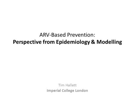 ARV-Based Prevention: Perspective from Epidemiology & Modelling Tim Hallett Imperial College London.