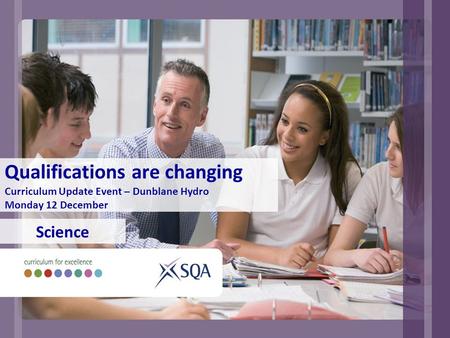 Qualifications are changing Curriculum Update Event – Dunblane Hydro Monday 12 December Science.