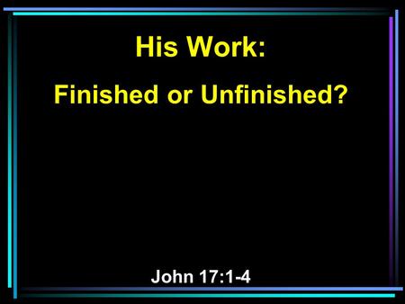 His Work: Finished or Unfinished? John 17:1-4. 1 Jesus spoke these words, lifted up His eyes to heaven, and said: Father, the hour has come. Glorify.