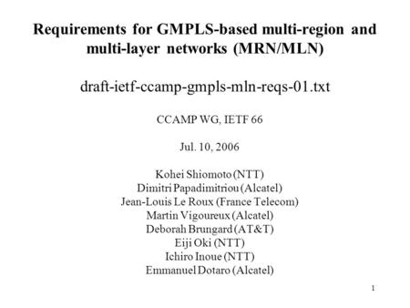 1 Requirements for GMPLS-based multi-region and multi-layer networks (MRN/MLN) draft-ietf-ccamp-gmpls-mln-reqs-01.txt CCAMP WG, IETF 66 Jul. 10, 2006 Kohei.