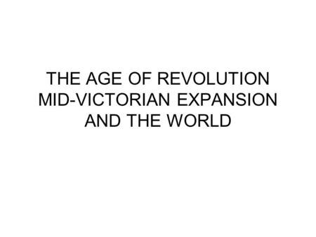 THE AGE OF REVOLUTION MID-VICTORIAN EXPANSION AND THE WORLD.