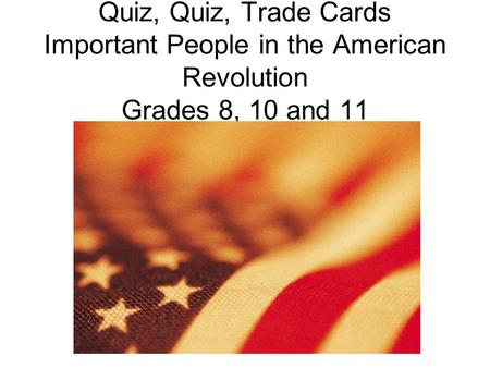 Quiz, Quiz, Trade Cards Important People in the American Revolution Grades 8, 10 and 11.