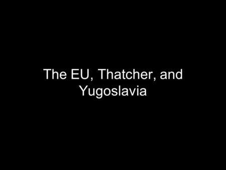 The EU, Thatcher, and Yugoslavia. Post-War Need for Unity After World War 2, Europe needed better friendship between countries to preserve peace Political.