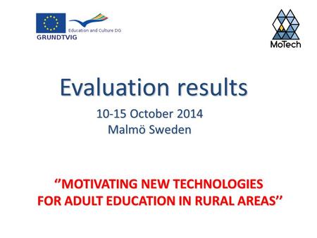 ‘’MOTIVATING NEW TECHNOLOGIES FOR ADULT EDUCATION IN RURAL AREAS’’ 10-15 October 2014 Malmö Sweden Evaluation results.