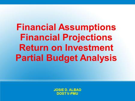 JOSIE D. ALBAO DOST V-PMU Financial Assumptions Financial Projections Return on Investment Partial Budget Analysis.