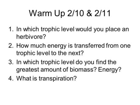 Warm Up 2/10 & 2/11 1.In which trophic level would you place an herbivore? 2.How much energy is transferred from one trophic level to the next? 3.In which.