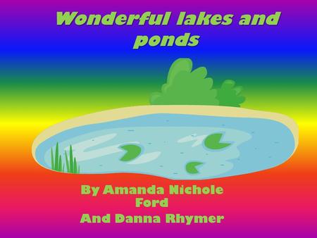 Wonderful lakes and ponds By Amanda Nichole Ford And Danna Rhymer.