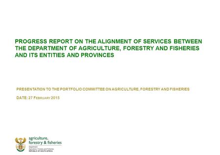 PROGRESS REPORT ON THE ALIGNMENT OF SERVICES BETWEEN THE DEPARTMENT OF AGRICULTURE, FORESTRY AND FISHERIES AND ITS ENTITIES AND PROVINCES PRESENTATION.