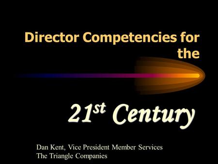 Director Competencies for the 21 st Century Dan Kent, Vice President Member Services The Triangle Companies.