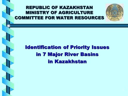 1 REPUBLIC OF KAZAKHSTAN MINISTRY OF AGRICULTURE COMMITTEE FOR WATER RESOURCES Identification of Priority Issues in 7 Major River Basins in Kazakhstan.