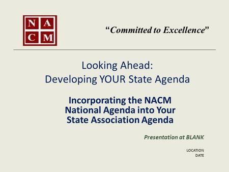Looking Ahead: Developing YOUR State Agenda Incorporating the NACM National Agenda into Your State Association Agenda Presentation at BLANK LOCATION DATE.