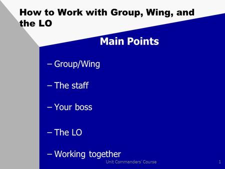 Unit Commanders' Course1 How to Work with Group, Wing, and the LO Main Points –Group/Wing –The staff –Your boss –The LO –Working together.