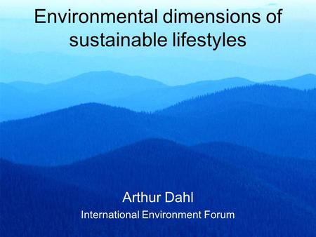 Environmental dimensions of sustainable lifestyles Arthur Dahl International Environment Forum.