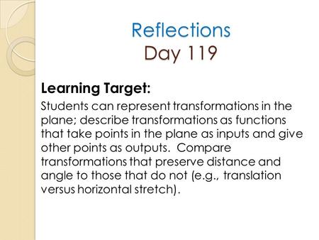 Reflections Day 119 Learning Target: Students can represent transformations in the plane; describe transformations as functions that take points in the.