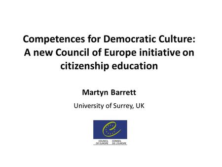Competences for Democratic Culture: A new Council of Europe initiative on citizenship education Martyn Barrett University of Surrey, UK.