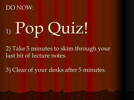 DO NOW: 1) Pop Quiz! 2) Take 5 minutes to skim through your last bit of lecture notes. 3) Clear of your desks after 5 minutes.
