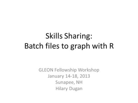 Skills Sharing: Batch files to graph with R GLEON Fellowship Workshop January 14-18, 2013 Sunapee, NH Hilary Dugan.