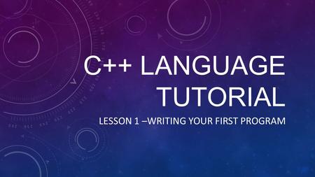 C++ LANGUAGE TUTORIAL LESSON 1 –WRITING YOUR FIRST PROGRAM.