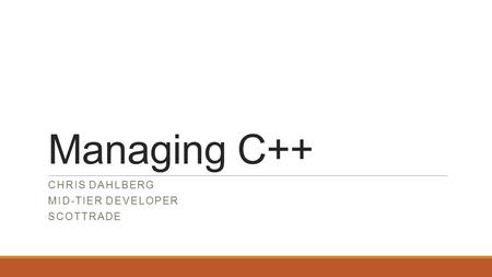 Managing C++ CHRIS DAHLBERG MID-TIER DEVELOPER SCOTTRADE.
