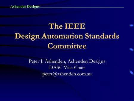 Ashenden Designs The IEEE Design Automation Standards Committee Peter J. Ashenden, Ashenden Designs DASC Vice Chair