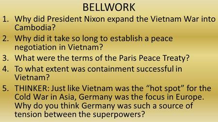 BELLWORK 1.Why did President Nixon expand the Vietnam War into Cambodia? 2.Why did it take so long to establish a peace negotiation in Vietnam? 3.What.