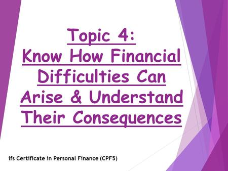 Topic 4: Know How Financial Difficulties Can Arise & Understand Their Consequences ifs Certificate in Personal Finance (CPF5)