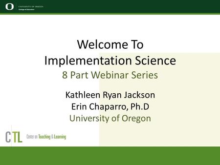 Welcome To Implementation Science 8 Part Webinar Series Kathleen Ryan Jackson Erin Chaparro, Ph.D University of Oregon.