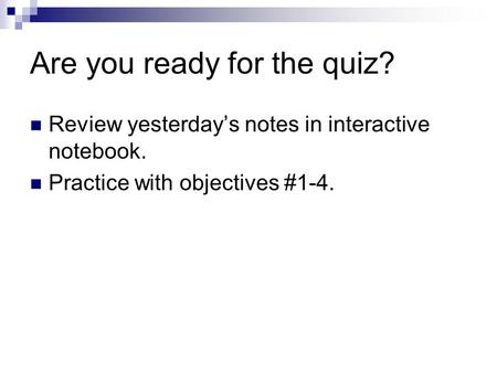 Are you ready for the quiz? Review yesterday’s notes in interactive notebook. Practice with objectives #1-4.