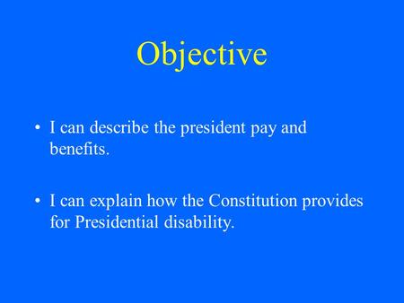 Objective I can describe the president pay and benefits. I can explain how the Constitution provides for Presidential disability.