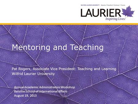 Mentoring and Teaching Pat Rogers, Associate Vice President: Teaching and Learning Wilfrid Laurier University Annual Academic Administrators Workshop Balsillie.
