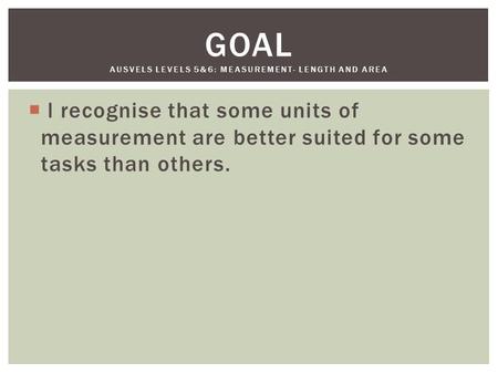  l recognise that some units of measurement are better suited for some tasks than others. GOAL AUSVELS LEVELS 5&6: MEASUREMENT- LENGTH AND AREA.