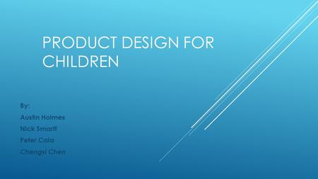 PRODUCT DESIGN FOR CHILDREN By: Austin Holmes Nick Smartt Peter Cala Chengsi Chen.