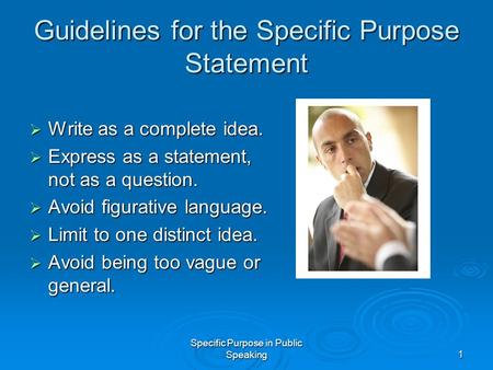 Specific Purpose in Public Speaking1 Guidelines for the Specific Purpose Statement  Write as a complete idea.  Express as a statement, not as a question.
