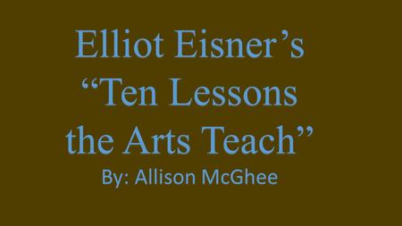Elliot Eisner’s “Ten Lessons the Arts Teach” By: Allison McGhee.