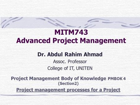 MITM743 Advanced Project Management Dr. Abdul Rahim Ahmad Assoc. Professor College of IT, UNITEN Project Management Body of Knowledge PMBOK 4 (Section2)